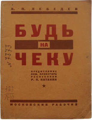 Лебедев Л.П. Будь на чеку / С пред. пом. прокурора республики тов. Катаняна. М.; Л.: Московский рабочий, 1927.